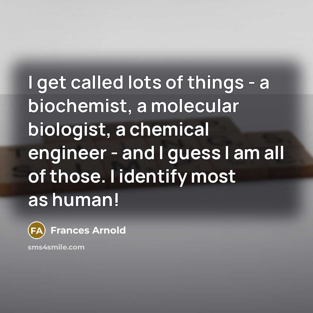 “I get called lots of things - a biochemist, a molecular biologist, a chemical engineer - and I guess I am all of those. I identify most as human!” quote by Frances Arnold