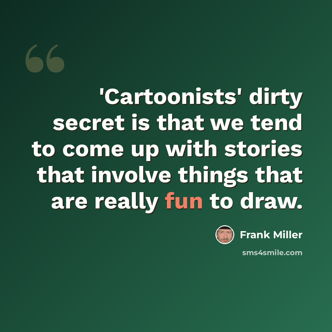 “'Cartoonists' dirty secret is that we tend to come up with stories that involve things that are really fun to draw.” quote by Frank Miller