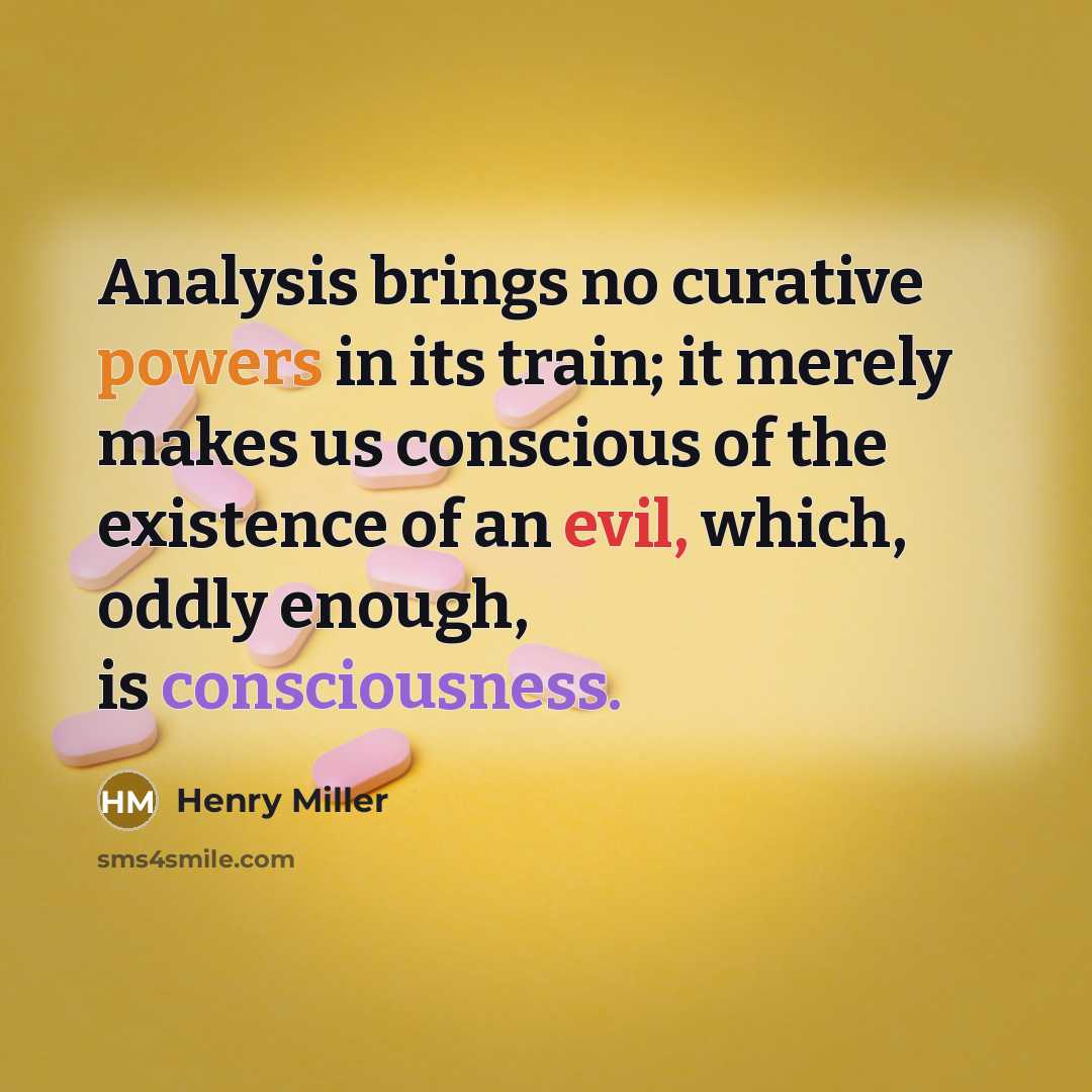 “Analysis brings no curative powers in its train; it merely makes us conscious of the existence of an evil, which, oddly enough, is consciousness.” quote by Henry Miller