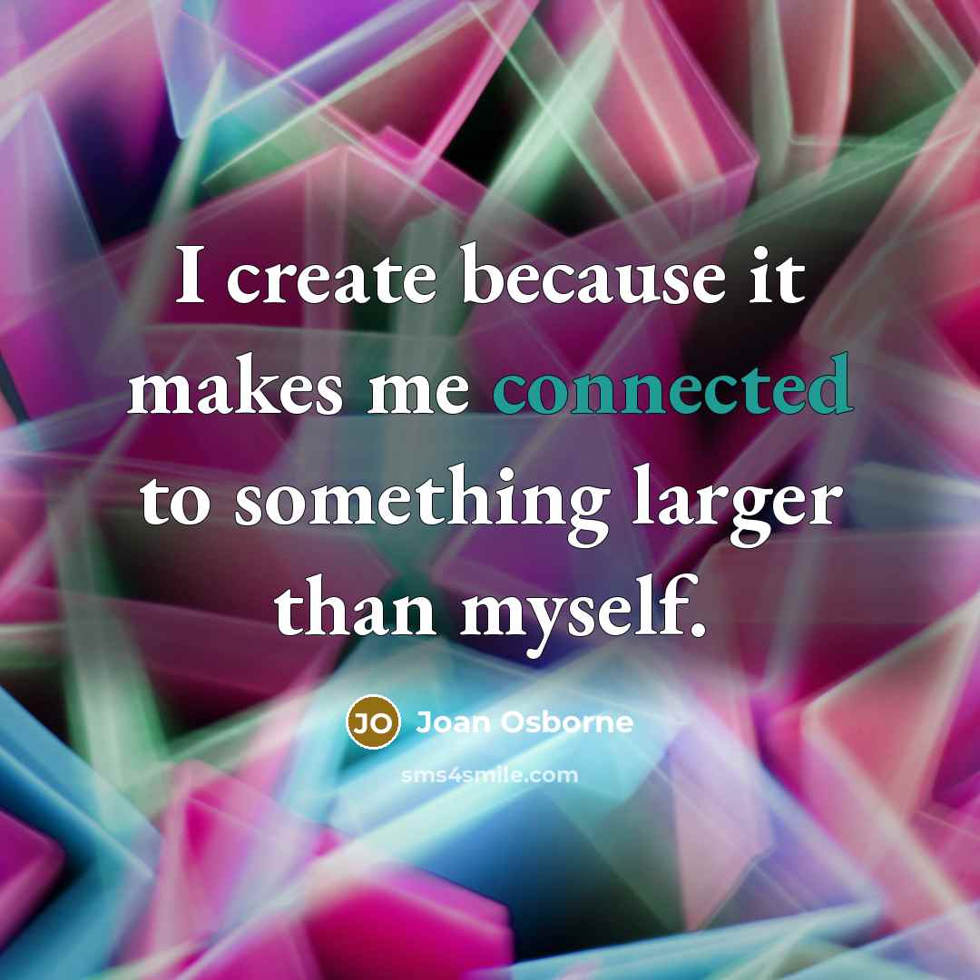 “I create because it makes me connected to something larger than myself.” quote by Joan Osborne