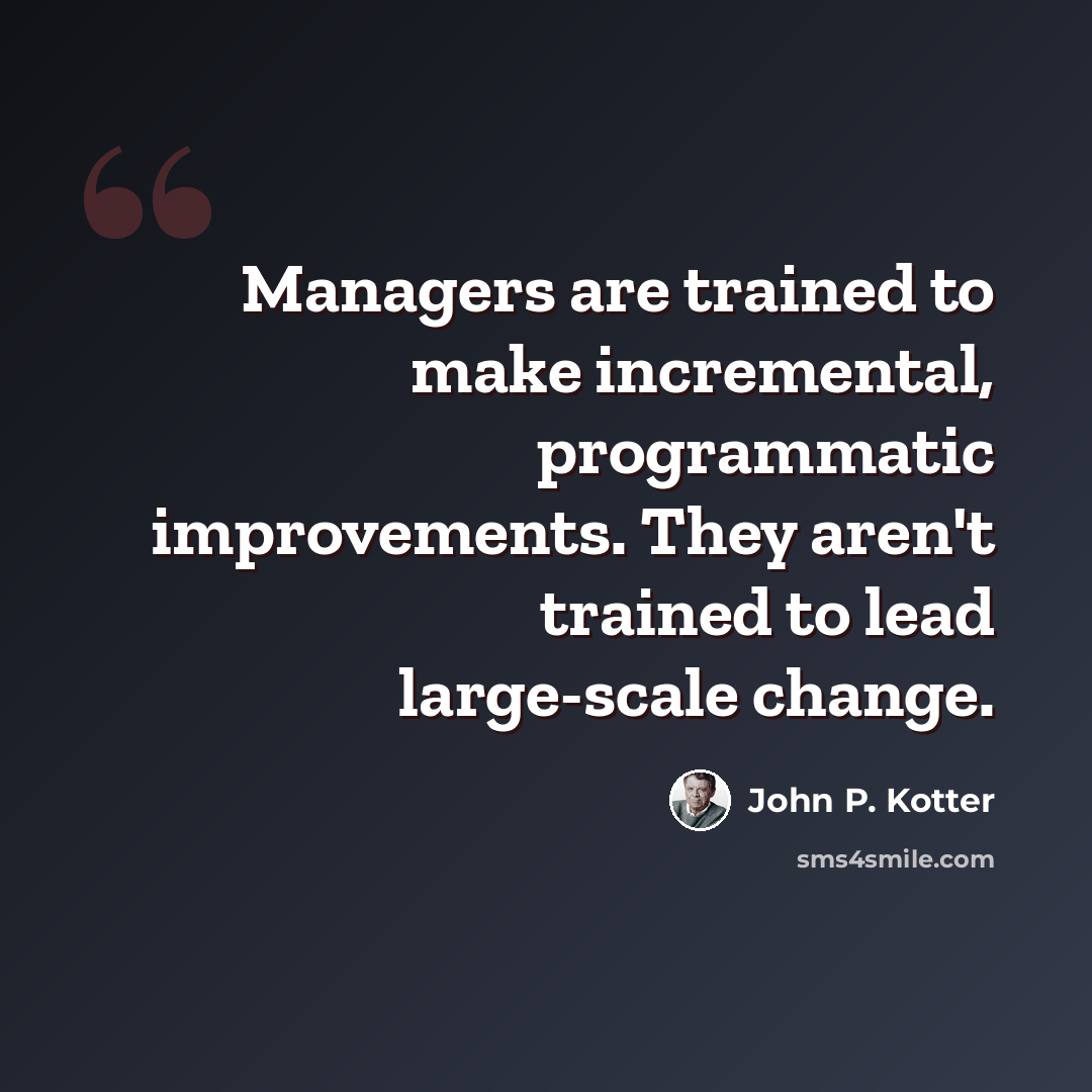 “Managers are trained to make incremental, programmatic improvements. They aren't trained to lead large-scale change.” quote by John P. Kotter