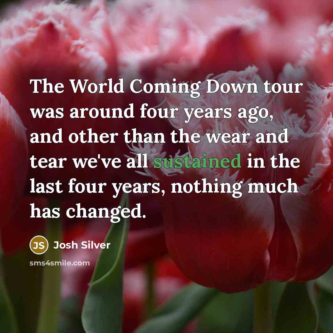 “The World Coming Down tour was around four years ago, and other than the wear and tear we've all sustained in the last four years, nothing much has changed.” quote by Josh Silver