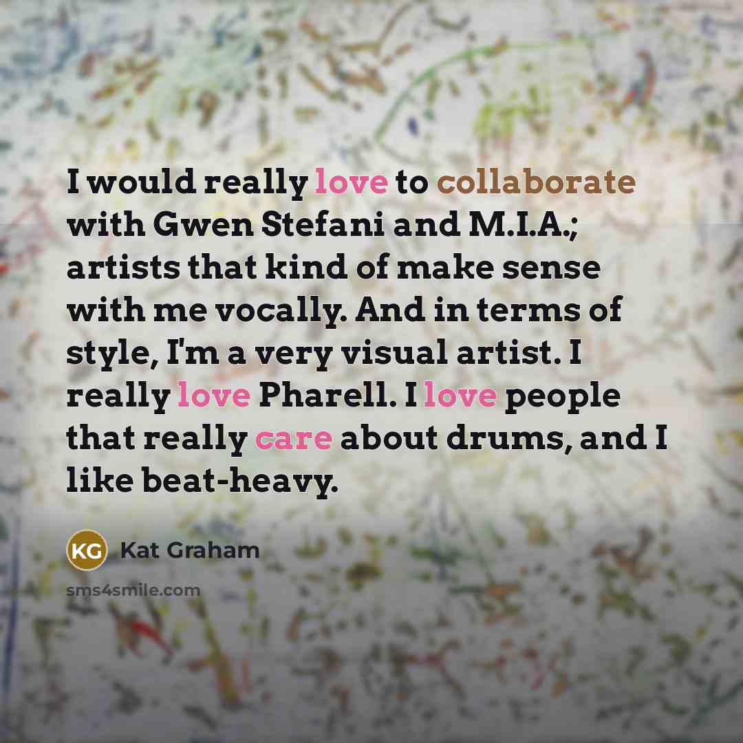 “I would really love to collaborate with Gwen Stefani and M.I.A.; artists that kind of make sense with me vocally. And in terms of style, I'm a very visual artist. I really love Pharell. I love people that really care about drums, and I like beat-heavy.” quote by Kat Graham