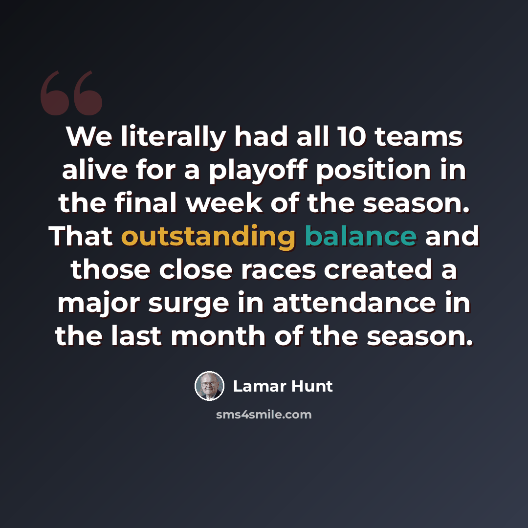 “We literally had all 10 teams alive for a playoff position in the final week of the season. That outstanding balance and those close races created a major surge in attendance in the last month of the season.” quote by Lamar Hunt