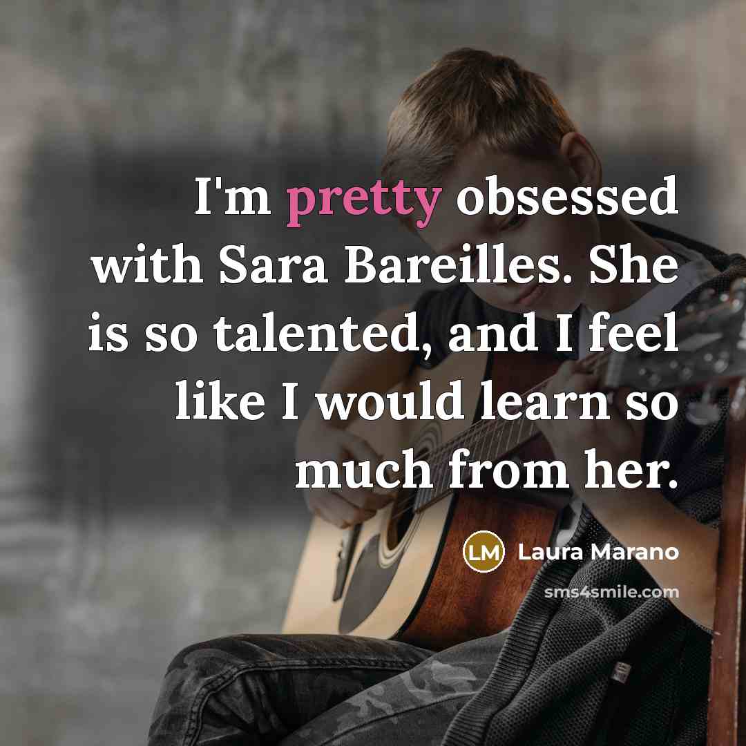 “I'm pretty obsessed with Sara Bareilles. She is so talented, and I feel like I would learn so much from her.” quote by Laura Marano