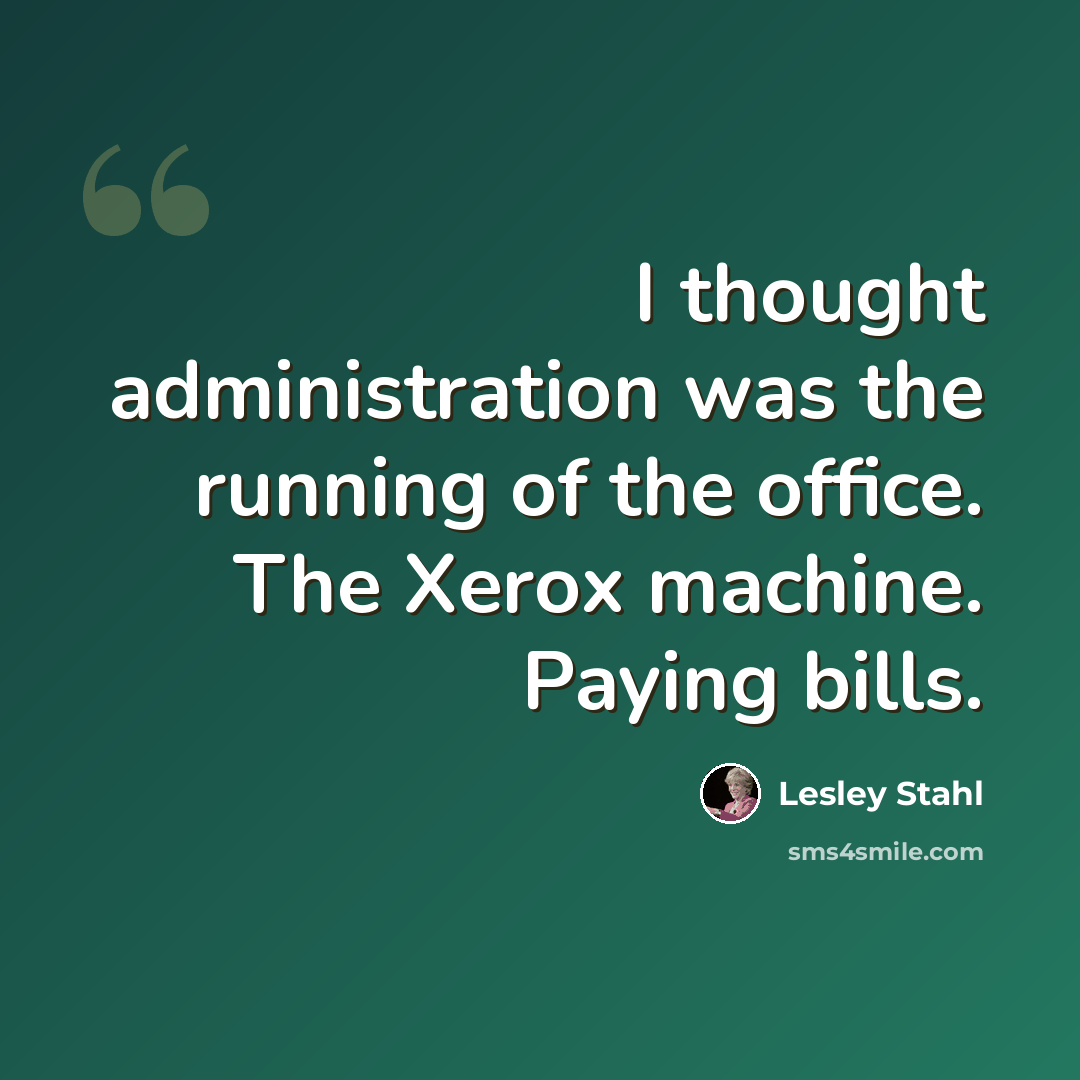 “I thought administration was the running of the office. The Xerox machine. Paying bills.” quote by Lesley Stahl