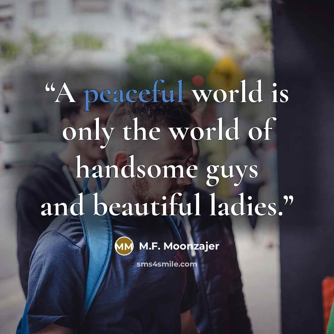 “A peaceful world is only the world of handsome guys and beautiful ladies.” quote by M.F. Moonzajer