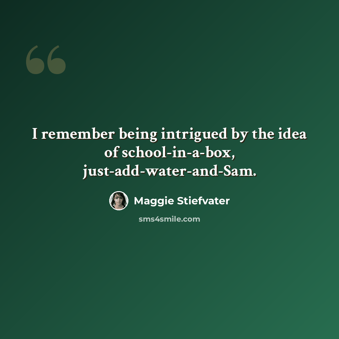 “I remember being intrigued by the idea of school-in-a-box, just-add-water-and-Sam.” quote by Maggie Stiefvater