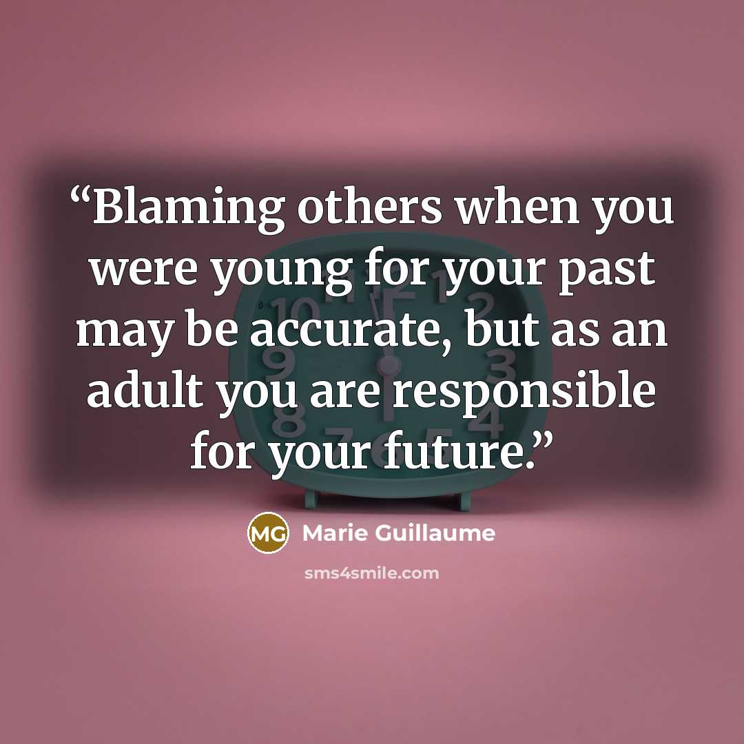 “Blaming others when you were young for your past may be accurate, but as an adult you are responsible for your future.” quote by Marie Guillaume