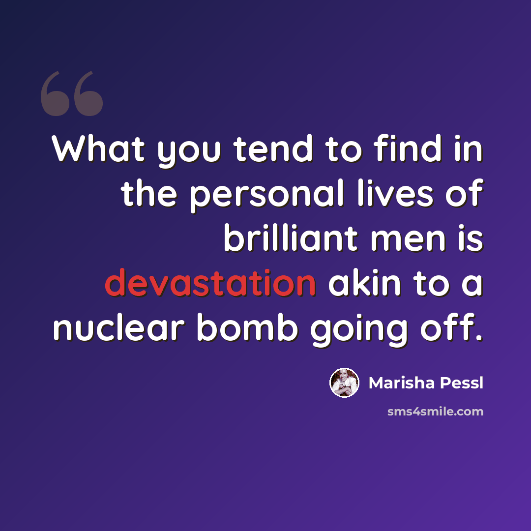 “What you tend to find in the personal lives of brilliant men is devastation akin to a nuclear bomb going off.” quote by Marisha Pessl