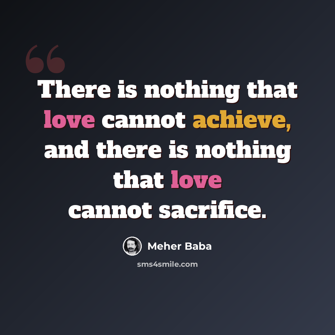 “There is nothing that love cannot achieve, and there is nothing that love cannot sacrifice.” quote by Meher Baba