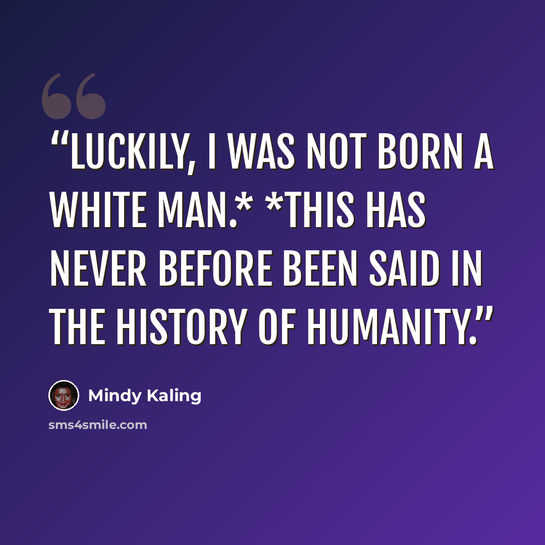 “Luckily, I was not born a white man.* *This has never before been said in the history of humanity.” quote by Mindy Kaling