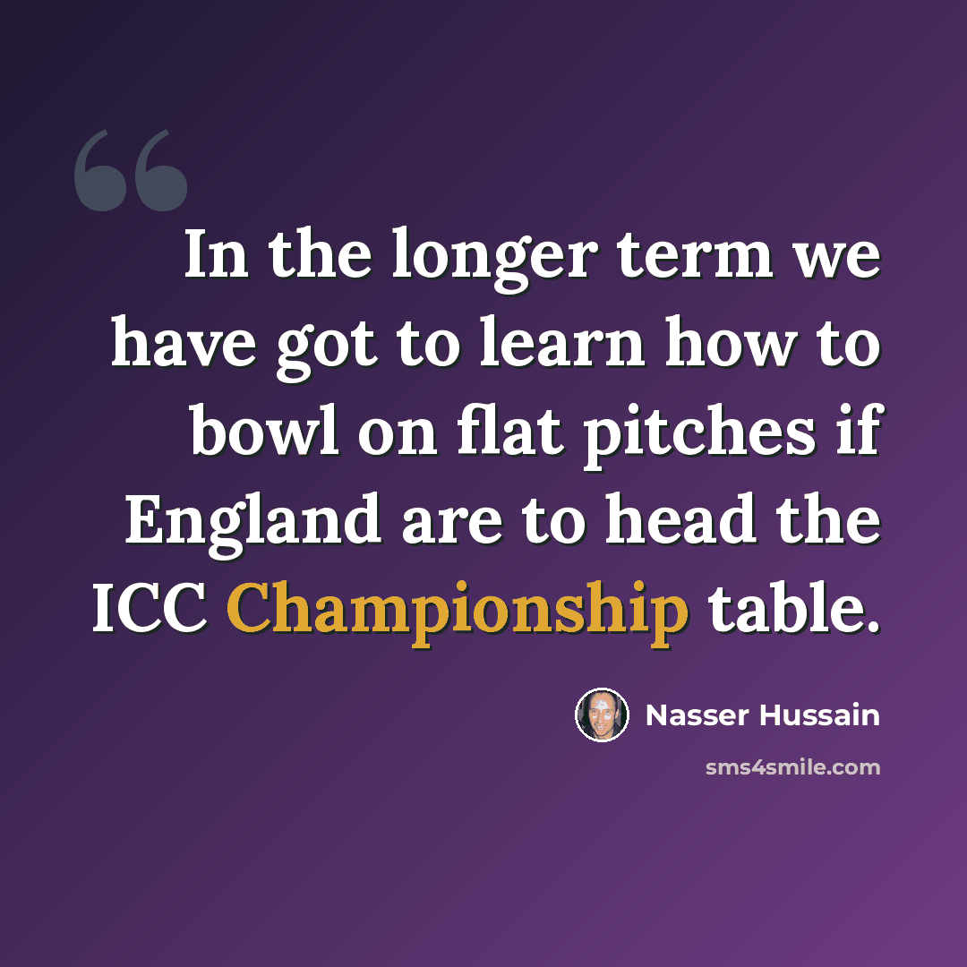 “In the longer term we have got to learn how to bowl on flat pitches if England are to head the ICC Championship table.” quote by Nasser Hussain
