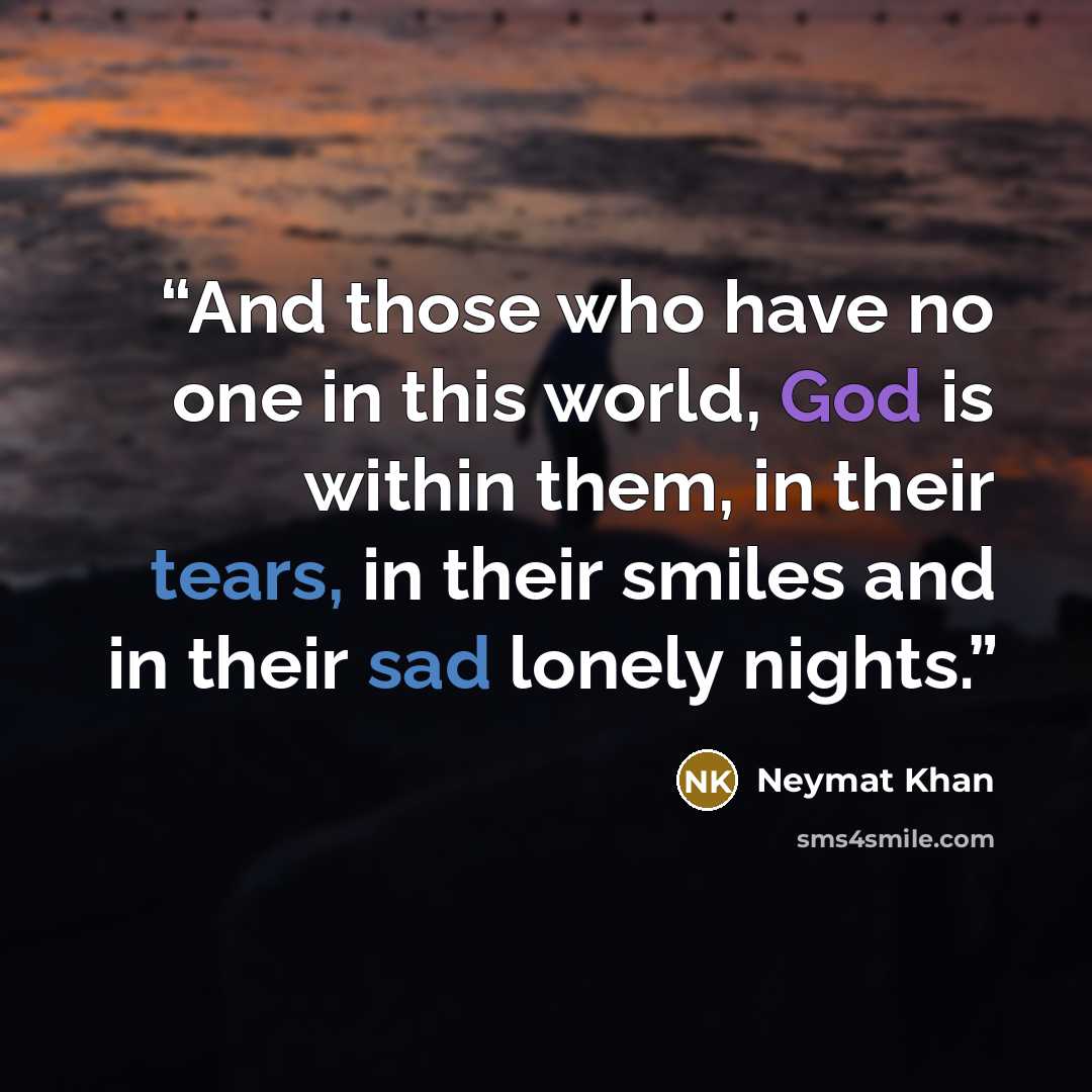 “And those who have no one in this world, God is within them, in their tears, in their smiles and in their sad lonely nights.” quote by Neymat Khan