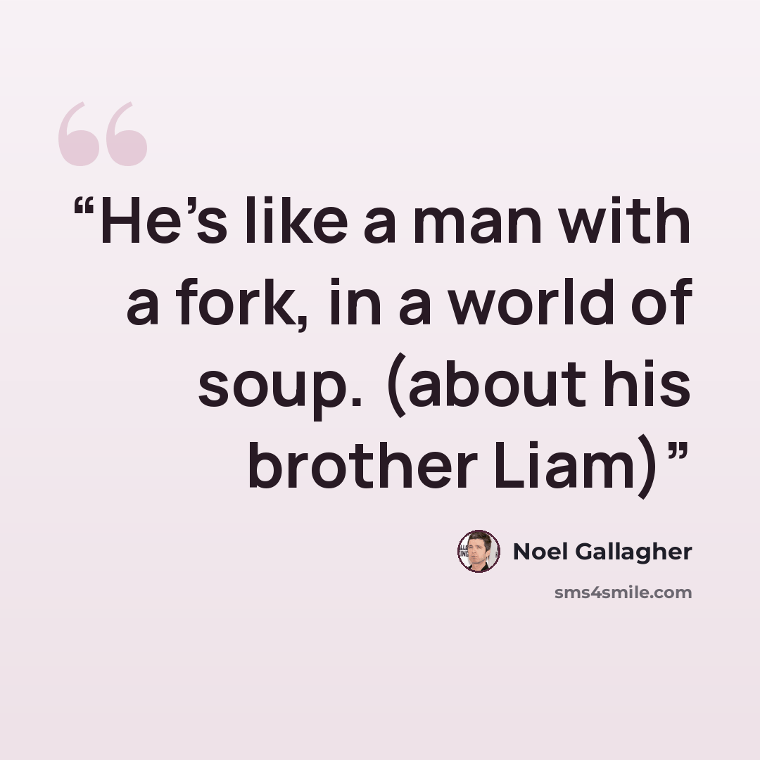 “He's like a man with a fork, in a world of soup. (about his brother Liam)” quote by Noel Gallagher