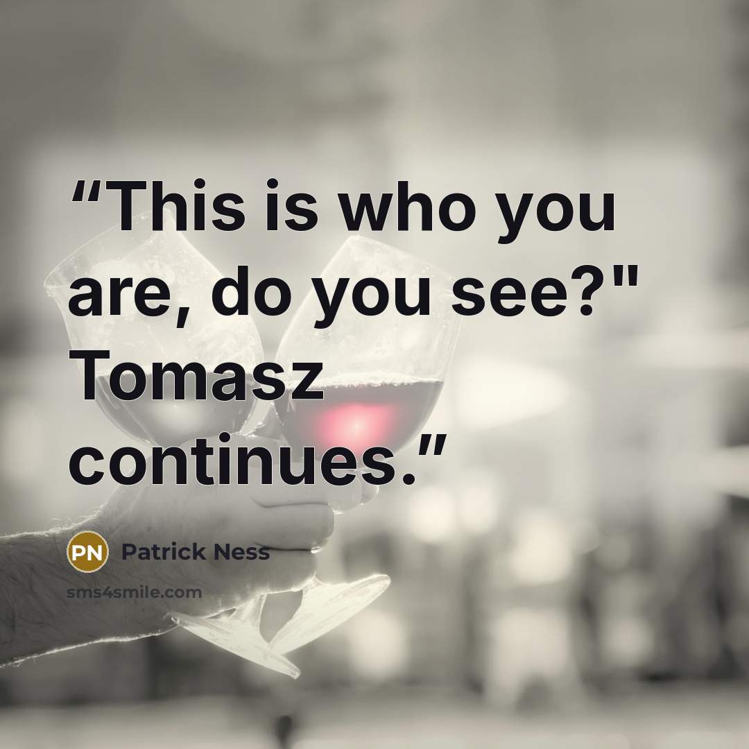 “This is who you are, do you see?" Tomasz continues.” quote by Patrick Ness