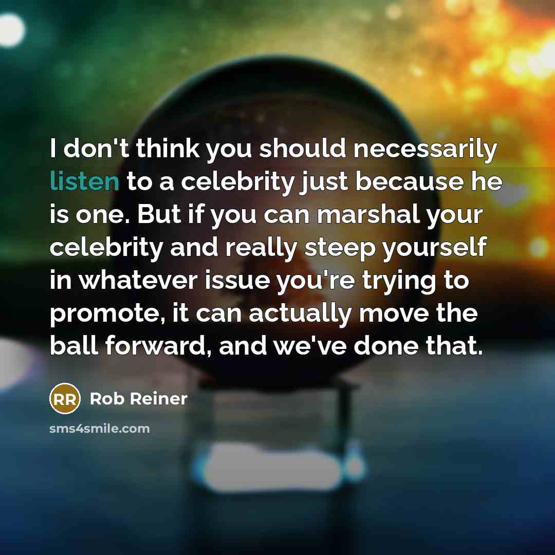“I don't think you should necessarily listen to a celebrity just because he is one. But if you can marshal your celebrity and really steep yourself in whatever issue you're trying to promote, it can actually move the ball forward, and we've done that.” quote by Rob Reiner