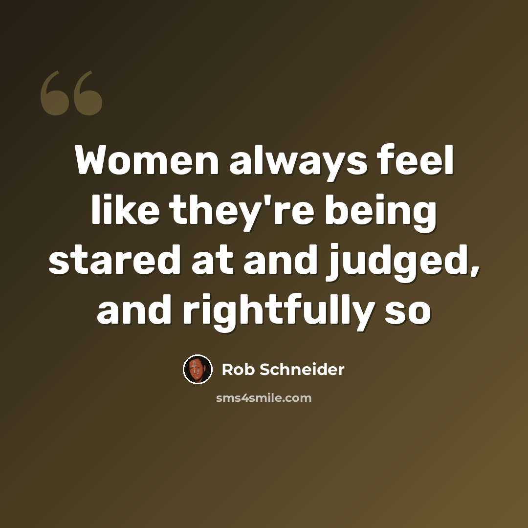 “Women always feel like they're being stared at and judged, and rightfully so” quote by Rob Schneider