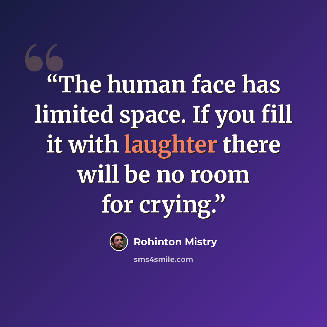 “The human face has limited space. If you fill it with laughter there will be no room for crying.” quote by Rohinton Mistry