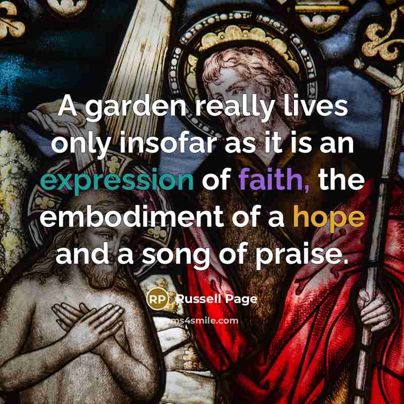 “A garden really lives only insofar as it is an expression of faith, the embodiment of a hope and a song of praise.” quote by Russell Page