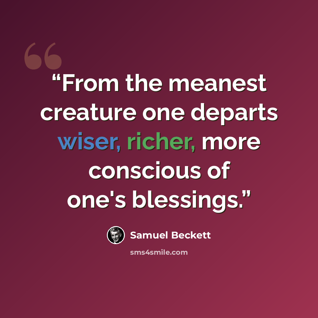 “From the meanest creature one departs wiser, richer, more conscious of one's blessings.” quote by Samuel Beckett