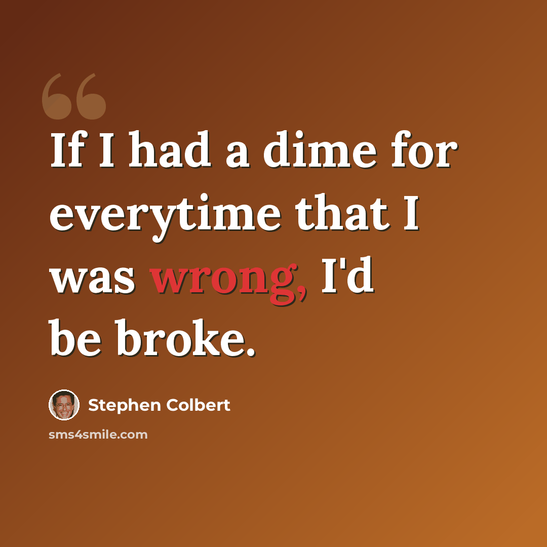 “If I had a dime for everytime that I was wrong, I'd be broke.” quote by Stephen Colbert