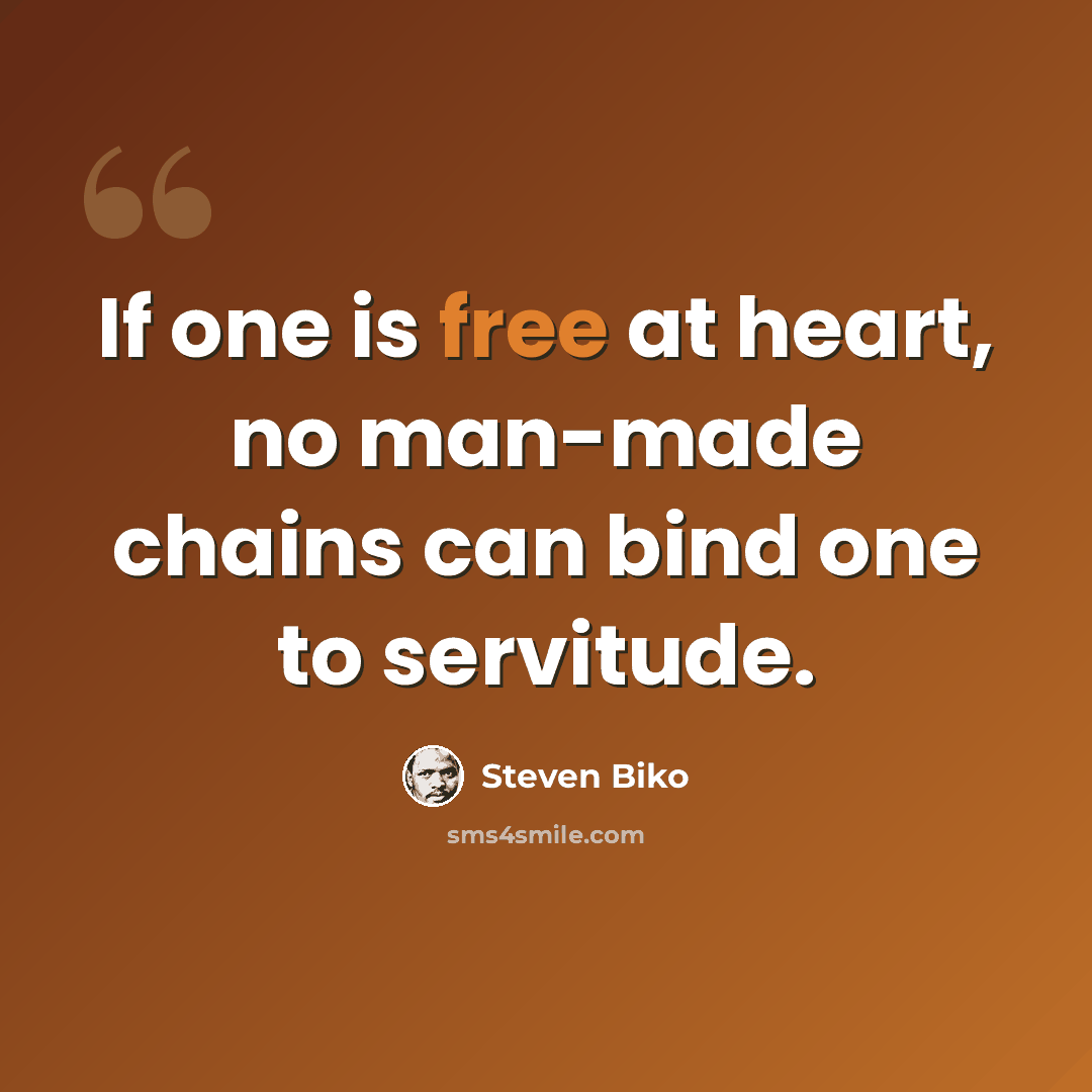 “If one is free at heart, no man-made chains can bind one to servitude.” quote by Steven Biko