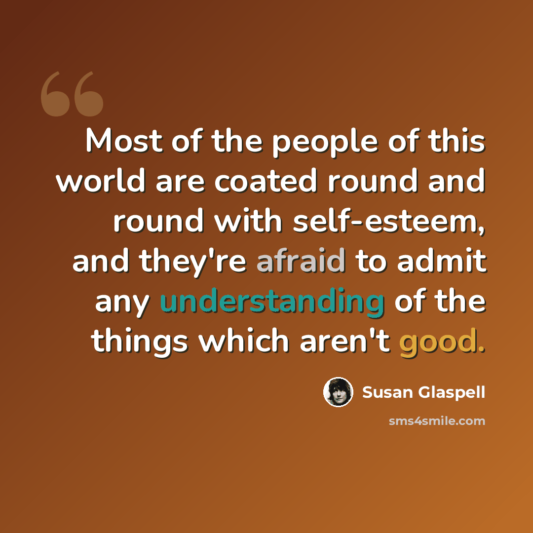 “Most of the people of this world are coated round and round with self-esteem, and they're afraid to admit any understanding of the things which aren't good.” quote by Susan Glaspell