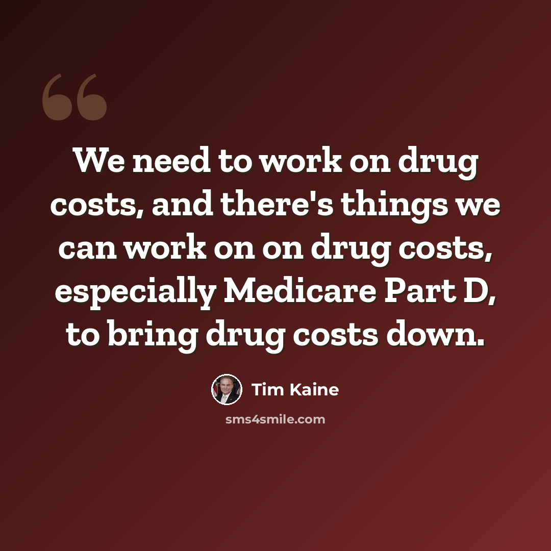 “We need to work on drug costs, and there's things we can work on on drug costs, especially Medicare Part D, to bring drug costs down.” quote by Tim Kaine