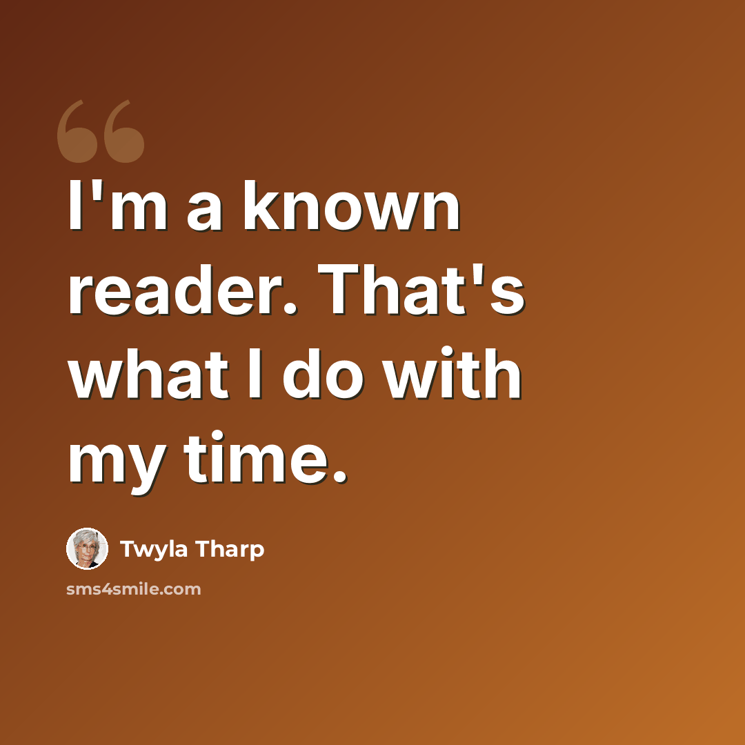 “I'm a known reader. That's what I do with my time.” quote by Twyla Tharp