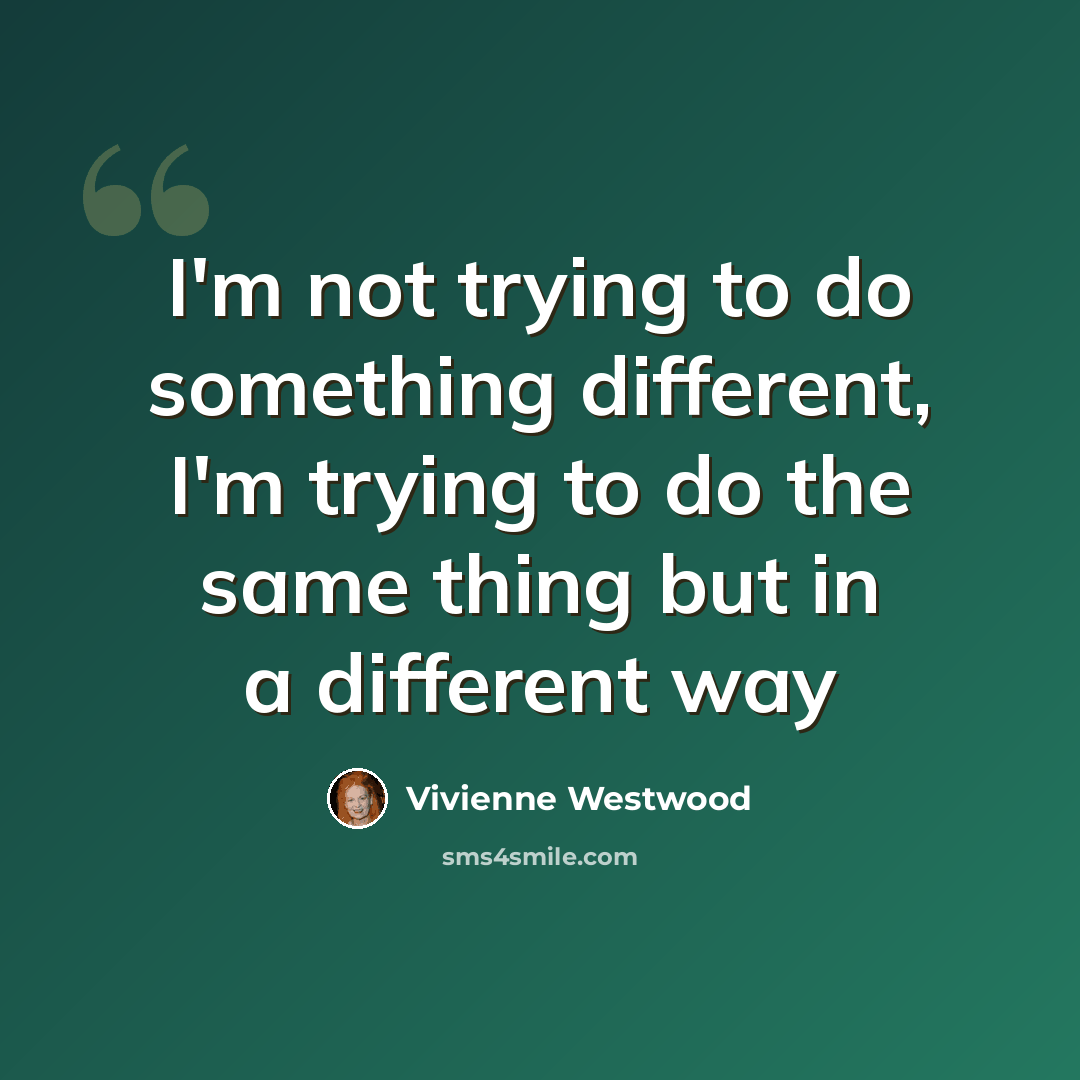 “I'm not trying to do something different, I'm trying to do the same thing but in a different way” quote by Vivienne Westwood