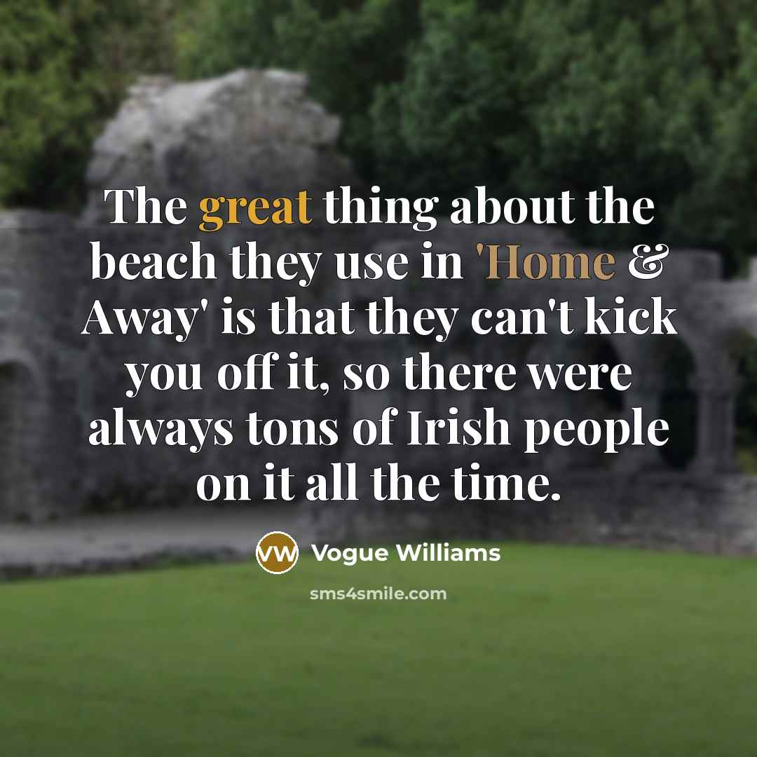 “The great thing about the beach they use in 'Home & Away' is that they can't kick you off it, so there were always tons of Irish people on it all the time.” quote by Vogue Williams