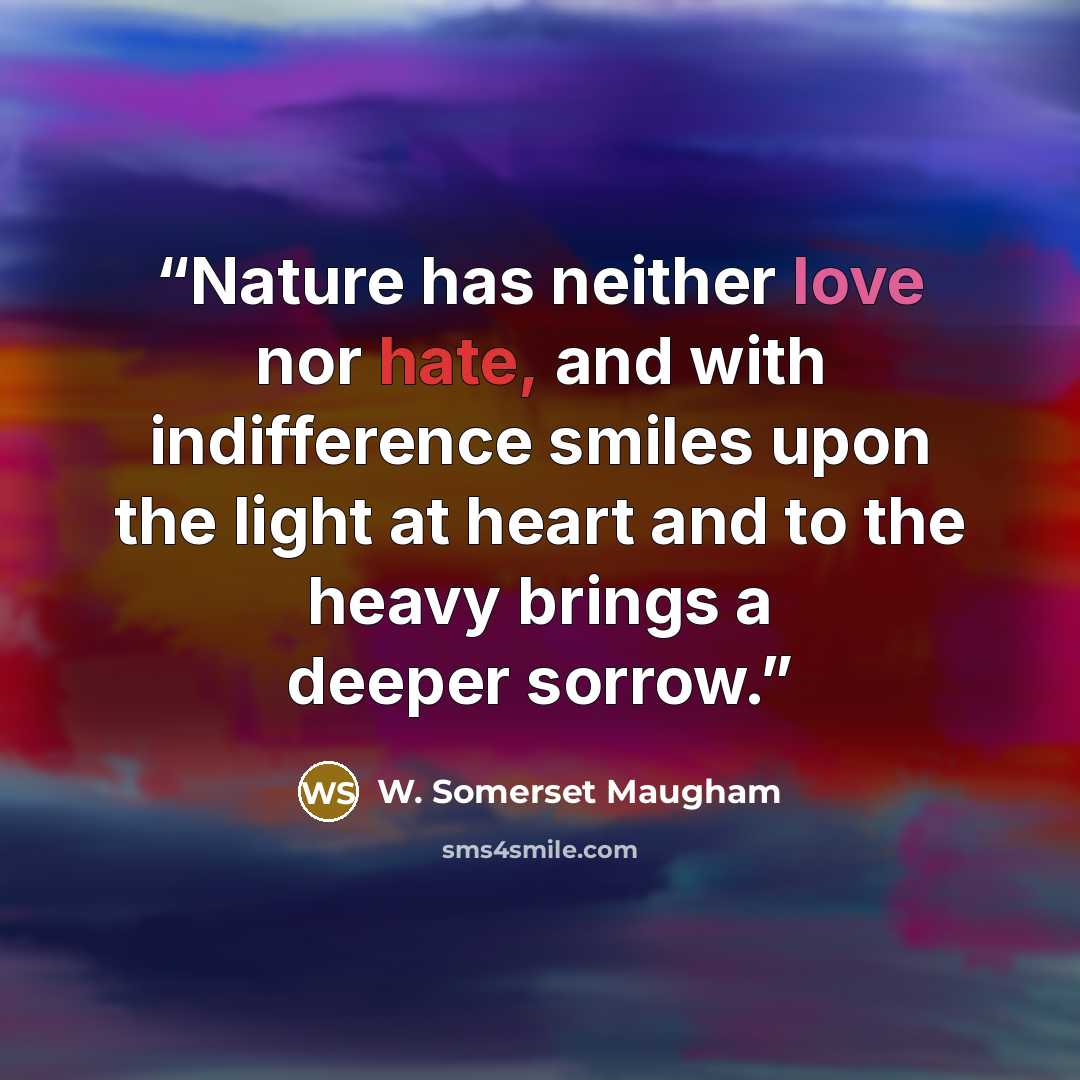 “Nature has neither love nor hate, and with indifference smiles upon the light at heart and to the heavy brings a deeper sorrow.” quote by W. Somerset Maugham