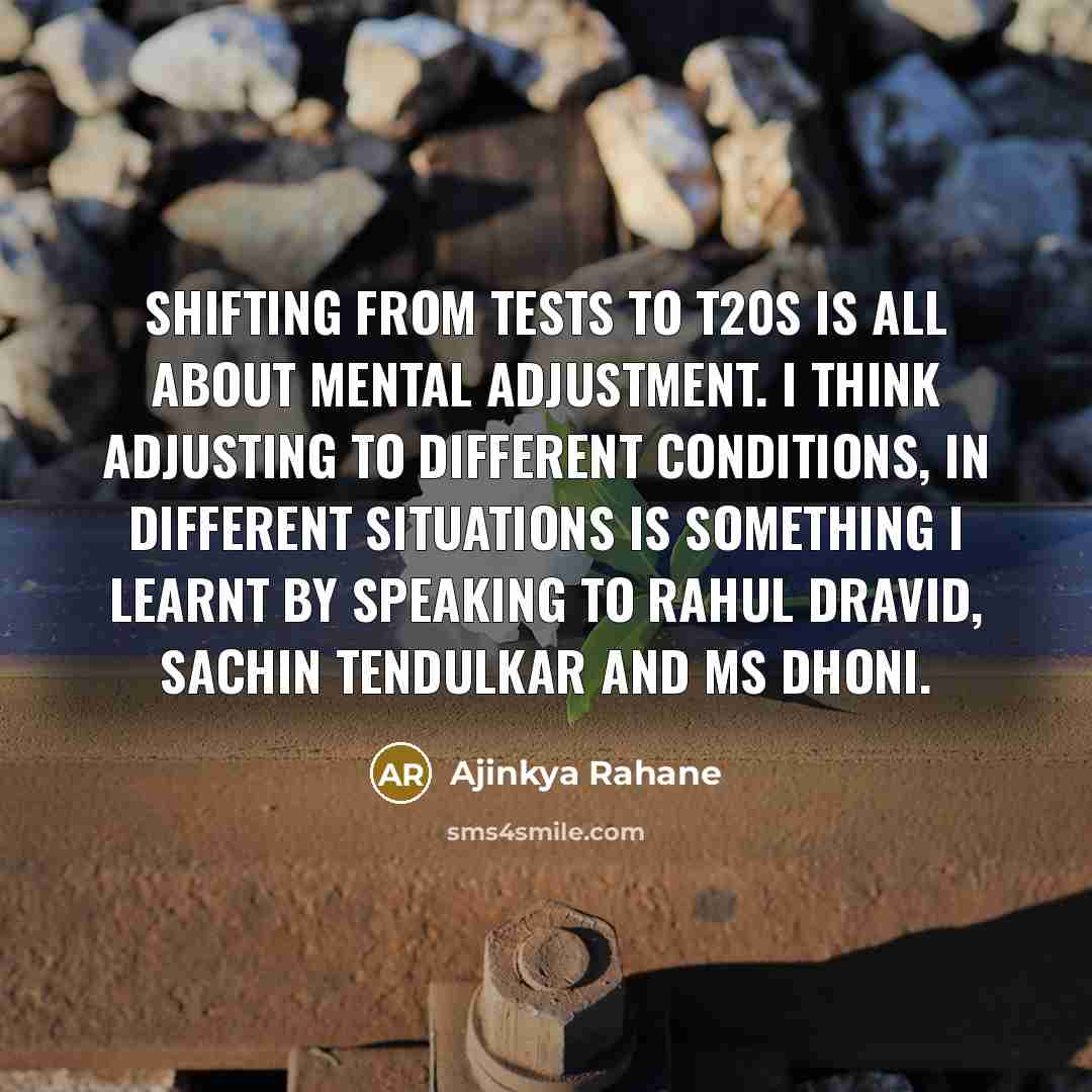 “Shifting from Tests to T20s is all about mental adjustment. I think adjusting to different conditions, in different situations is something I learnt by speaking to Rahul Dravid, Sachin Tendulkar and MS Dhoni.” quote by Ajinkya Rahane