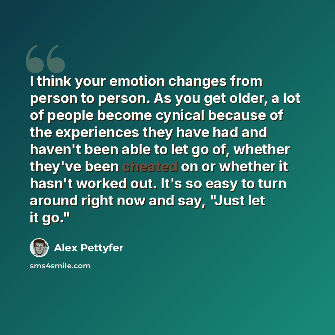 “I think your emotion changes from person to person. As you get older, a lot of people become cynical because of the experiences they have had and haven't been able to let go of, whether they've been cheated on or whether it hasn't worked out. It's so easy to turn around right now and say, "Just…” quote by Alex Pettyfer