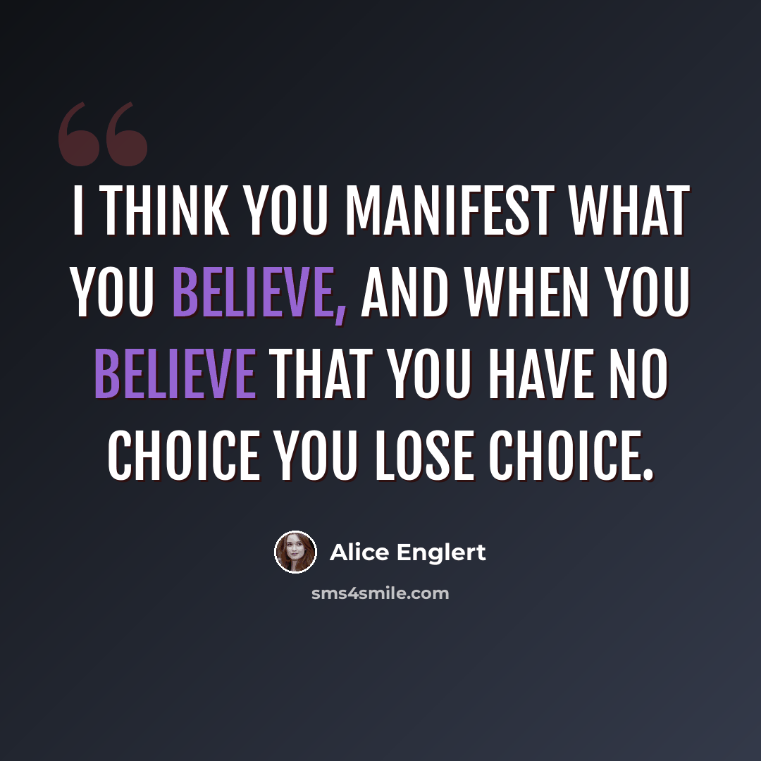 “I think you manifest what you believe, and when you believe that you have no choice you lose choice.” quote by Alice Englert