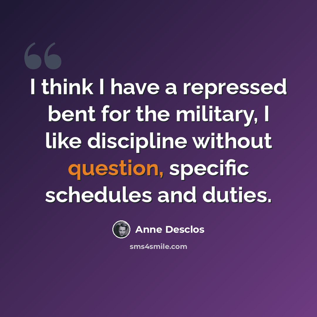 “I think I have a repressed bent for the military, I like discipline without question, specific schedules and duties.” quote by Anne Desclos