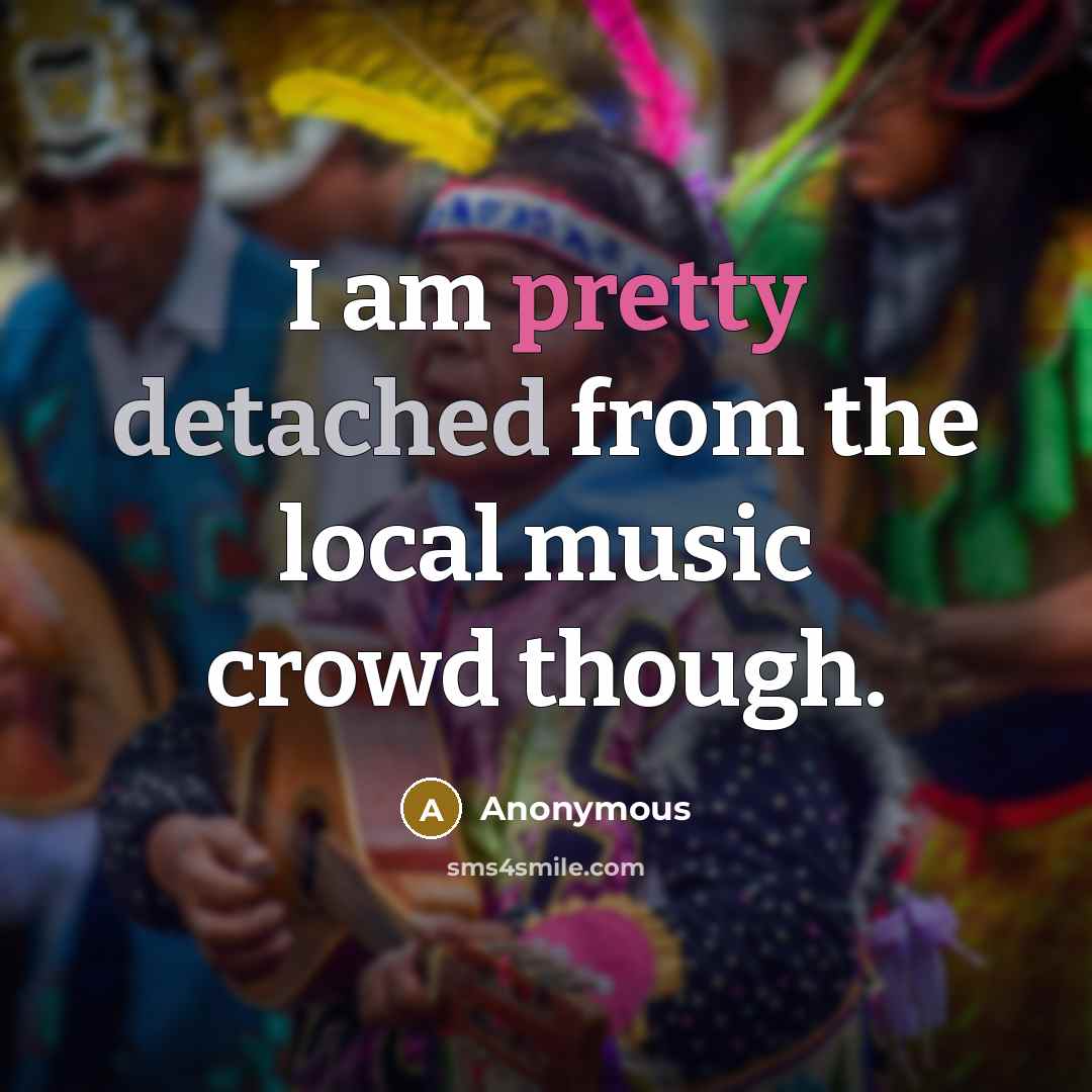 “I am pretty detached from the local music crowd though.” quote by Anonymous