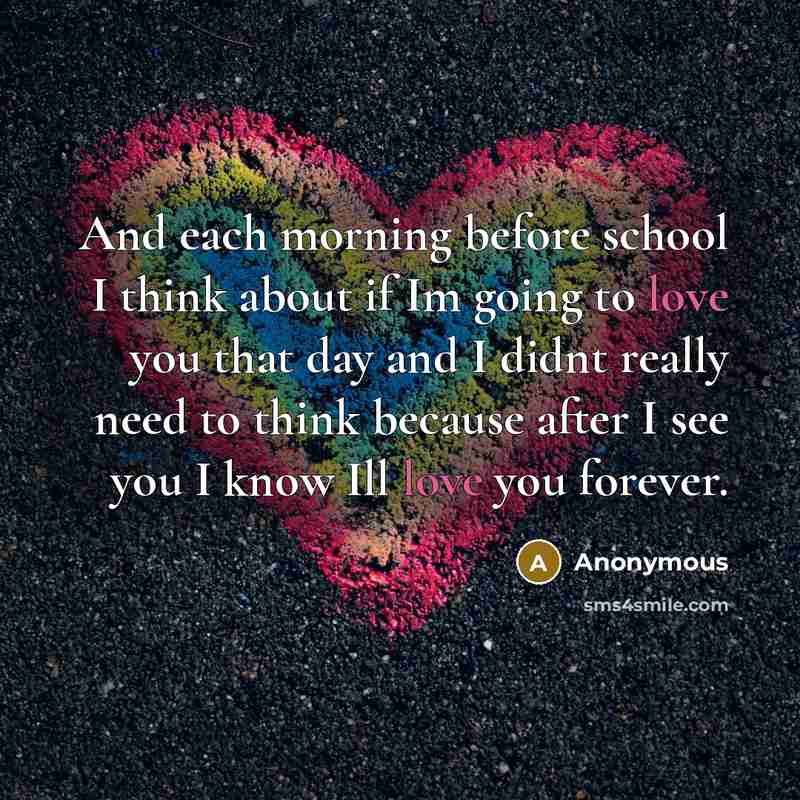 “And each morning before school I think about if Im going to love you that day and I didnt really need to think because after I see you I know Ill love you forever.” quote by Anonymous