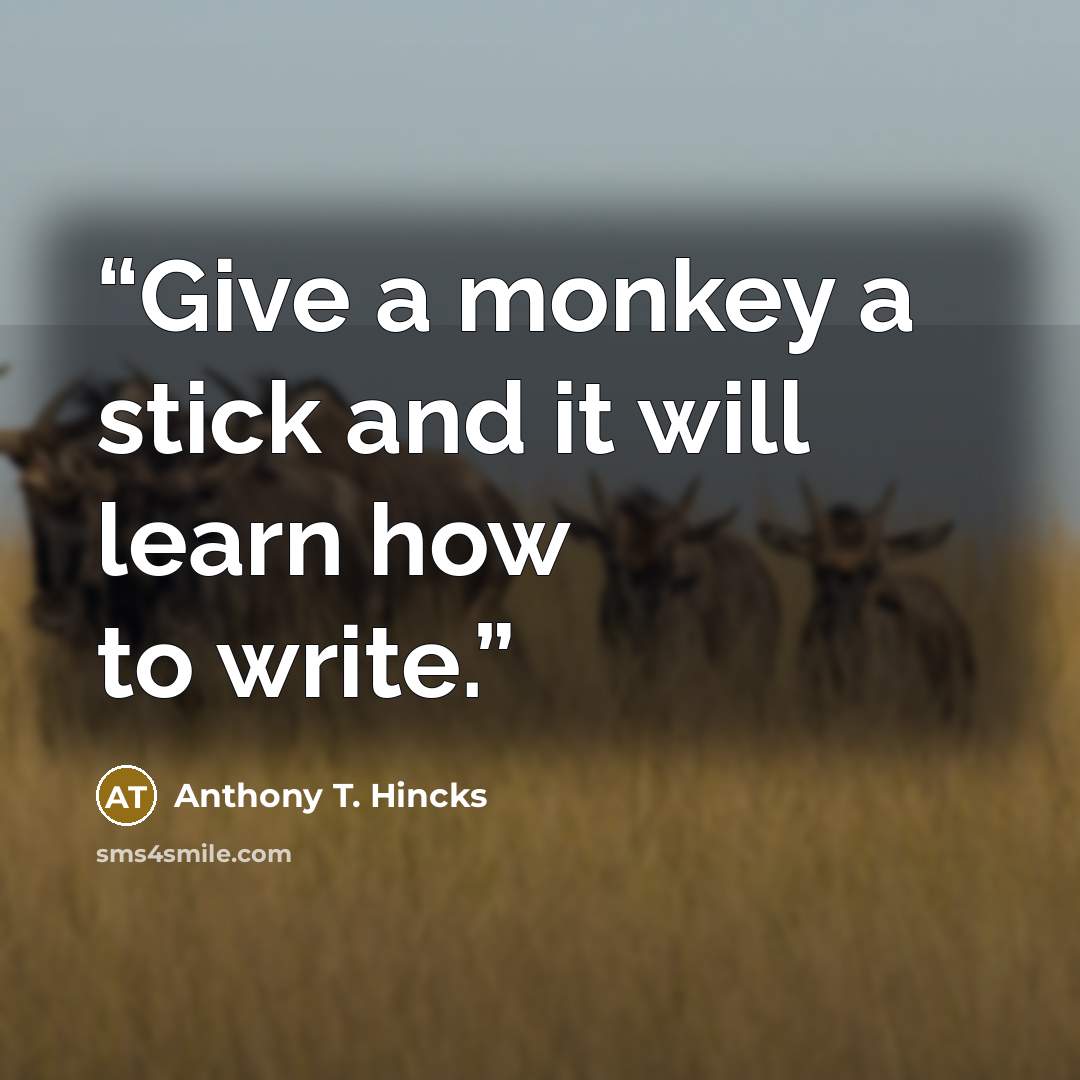 “Give a monkey a stick and it will learn how to write.” quote by Anthony T. Hincks