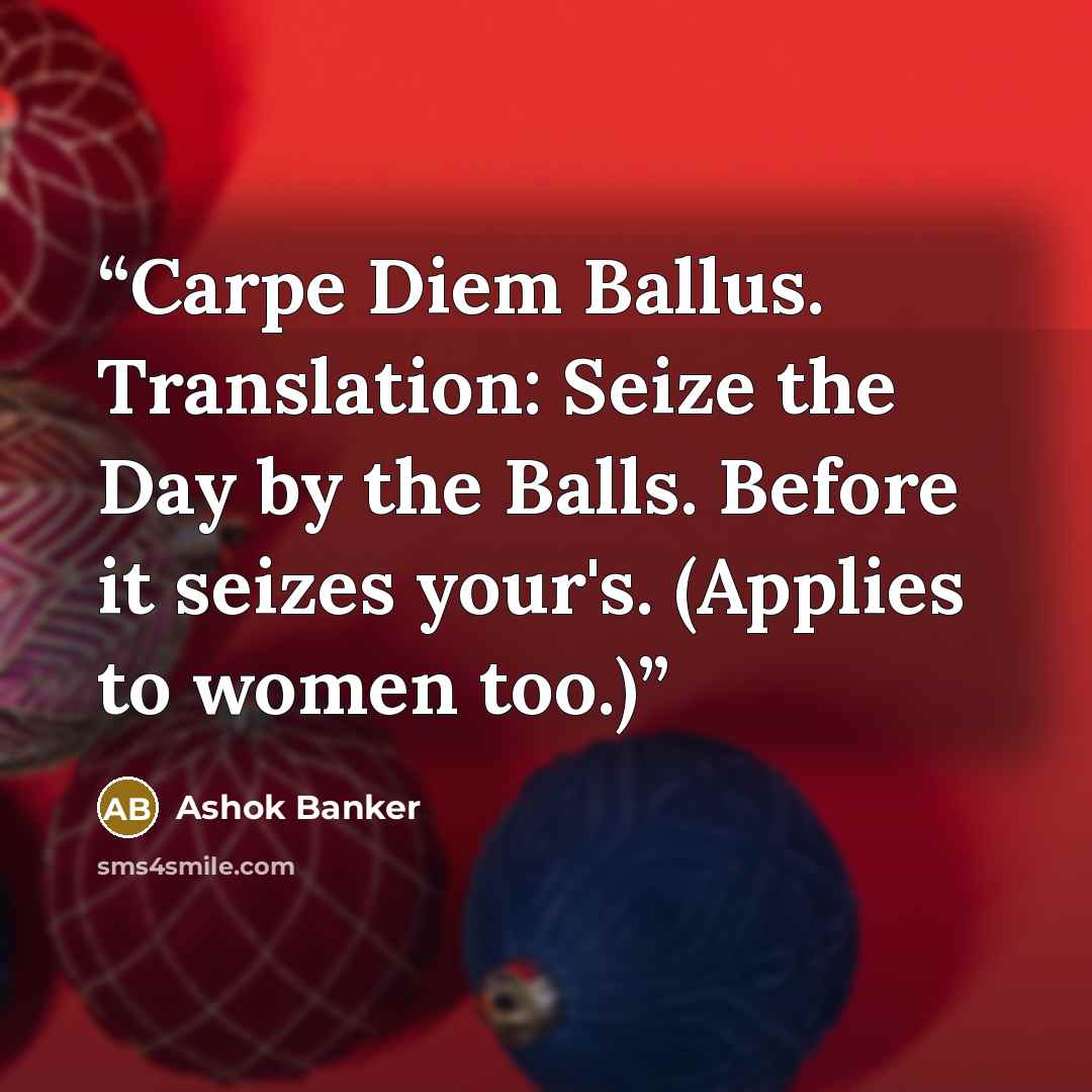 “Carpe Diem Ballus. Translation: Seize the Day by the Balls. Before it seizes your's. (Applies to women too.)” quote by Ashok Banker