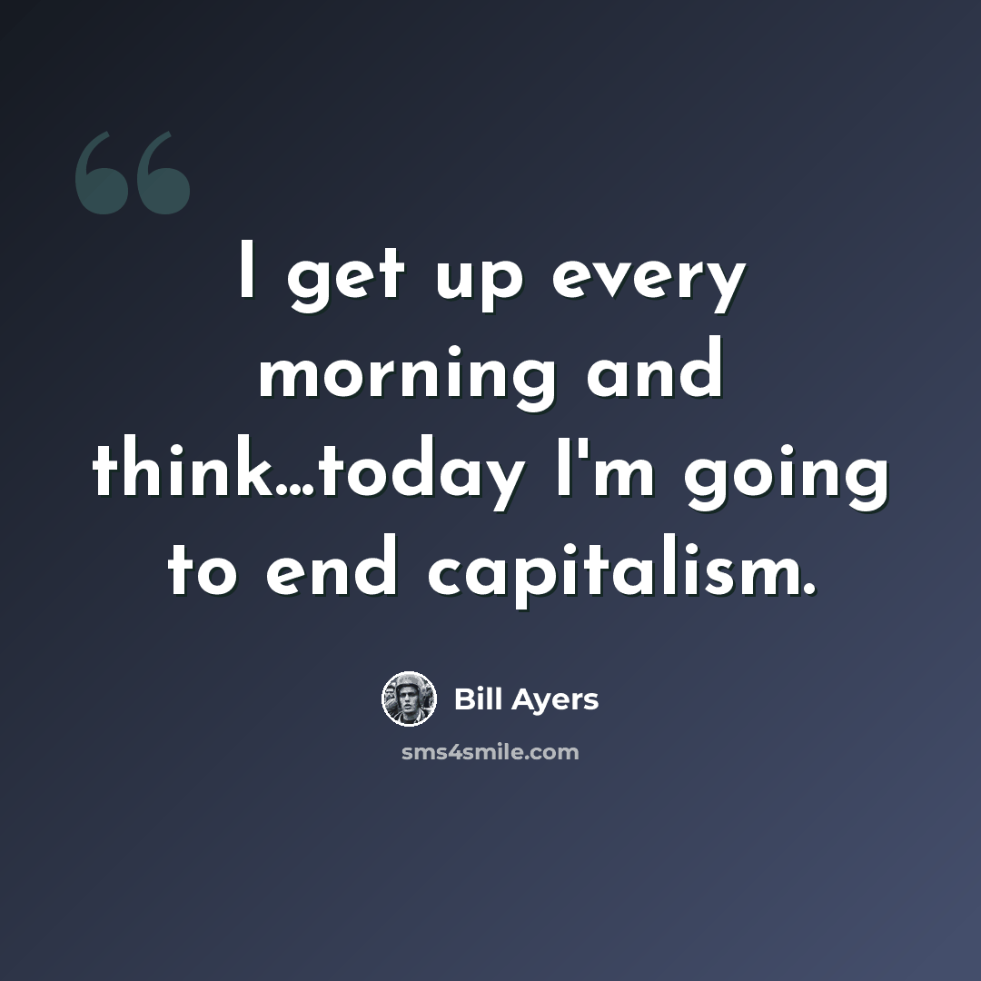 “I get up every morning and think...today I'm going to end capitalism.” quote by Bill Ayers