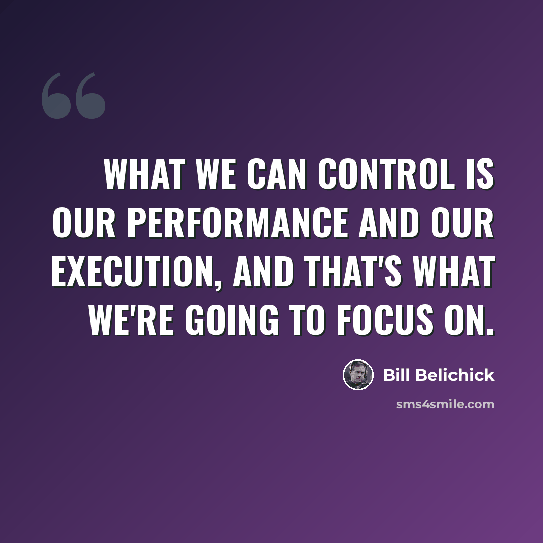 “What we can control is our performance and our execution, and that's what we're going to focus on.” quote by Bill Belichick