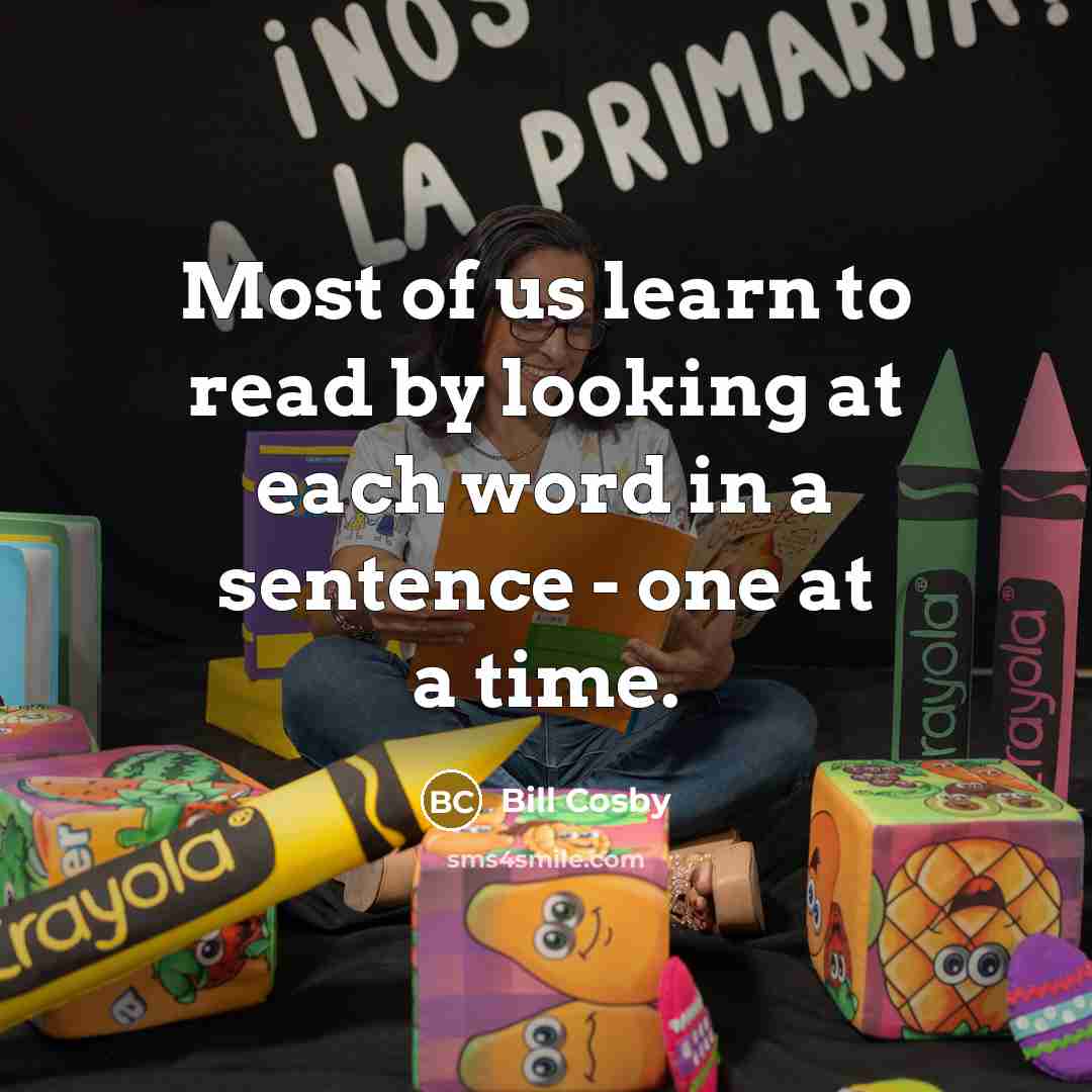 “Most of us learn to read by looking at each word in a sentence - one at a time.” quote by Bill Cosby