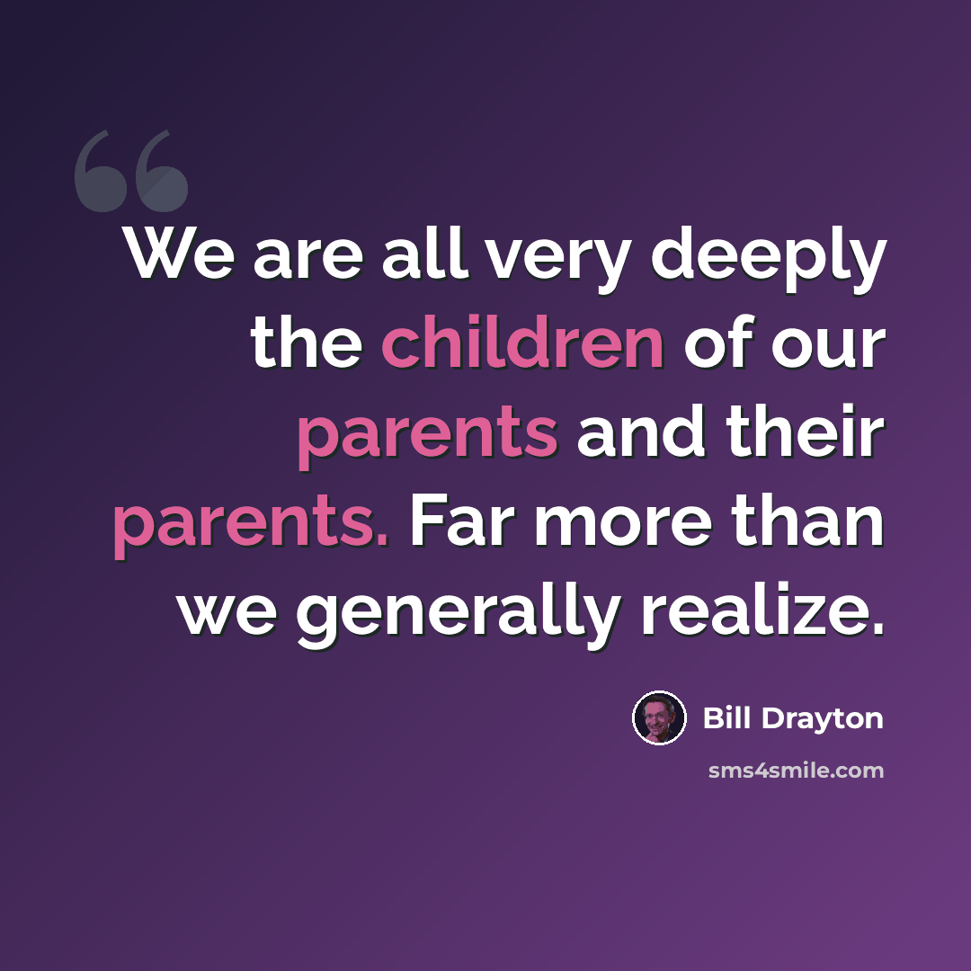 “We are all very deeply the children of our parents and their parents. Far more than we generally realize.” quote by Bill Drayton