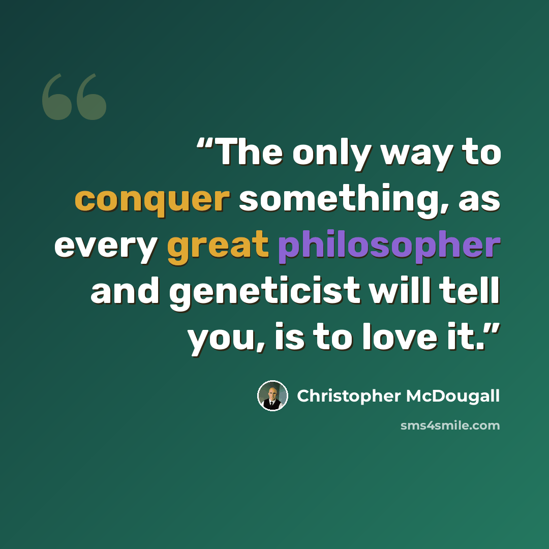 “The only way to conquer something, as every great philosopher and geneticist will tell you, is to love it.” quote by Christopher McDougall
