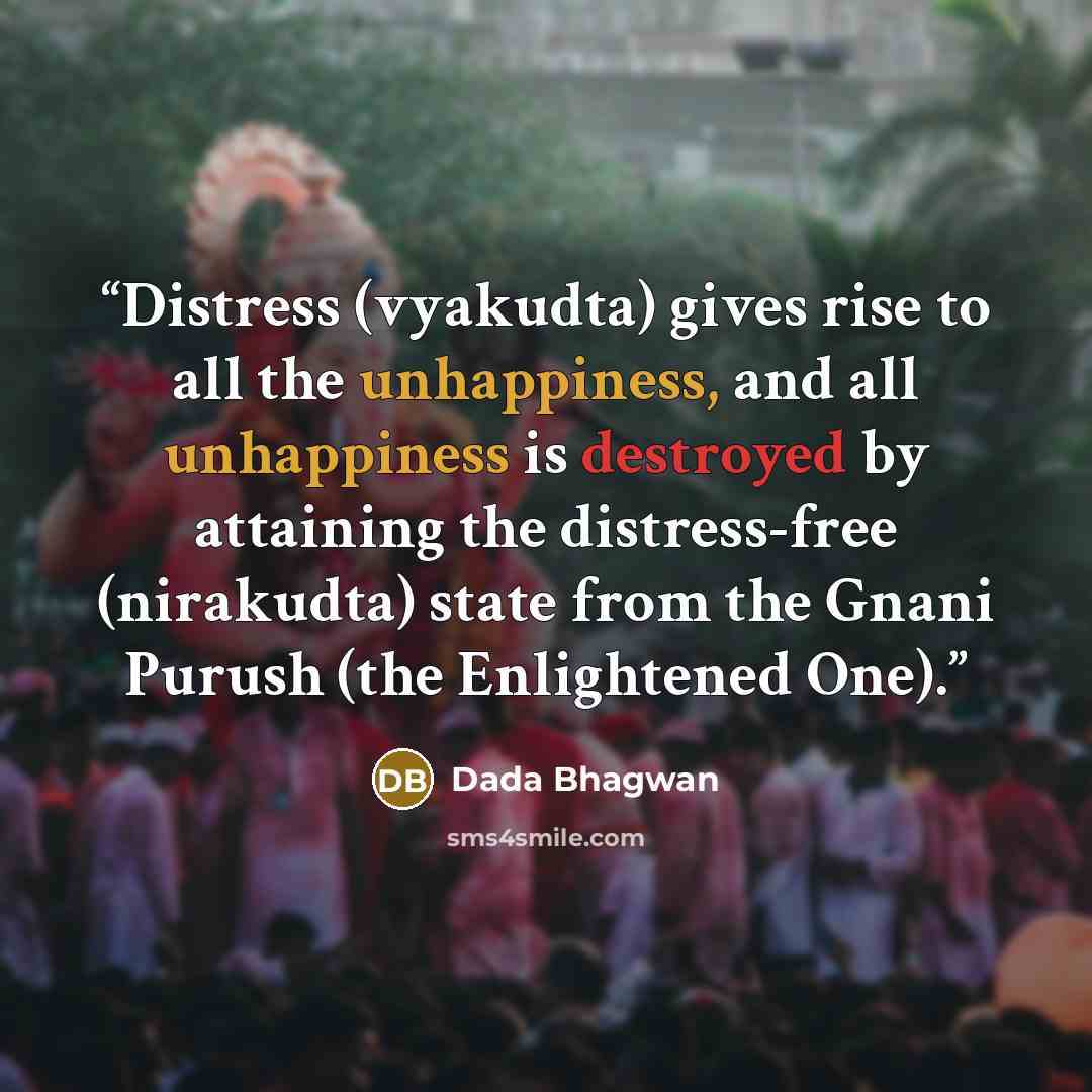 “Distress (vyakudta) gives rise to all the unhappiness, and all unhappiness is destroyed by attaining the distress-free (nirakudta) state from the Gnani Purush (the Enlightened One).” quote by Dada Bhagwan