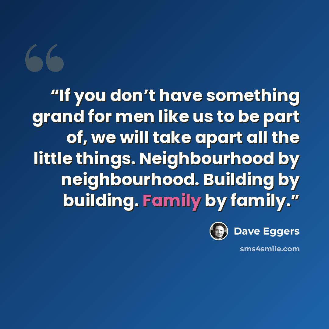 “If you don’t have something grand for men like us to be part of, we will take apart all the little things. Neighbourhood by neighbourhood. Building by building. Family by family.” quote by Dave Eggers