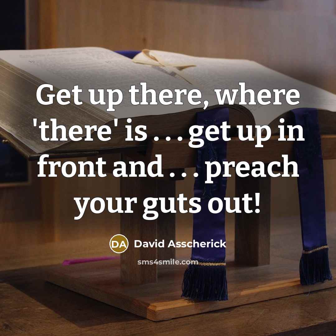“Get up there, where 'there' is . . . get up in front and . . . preach your guts out!” quote by David Asscherick
