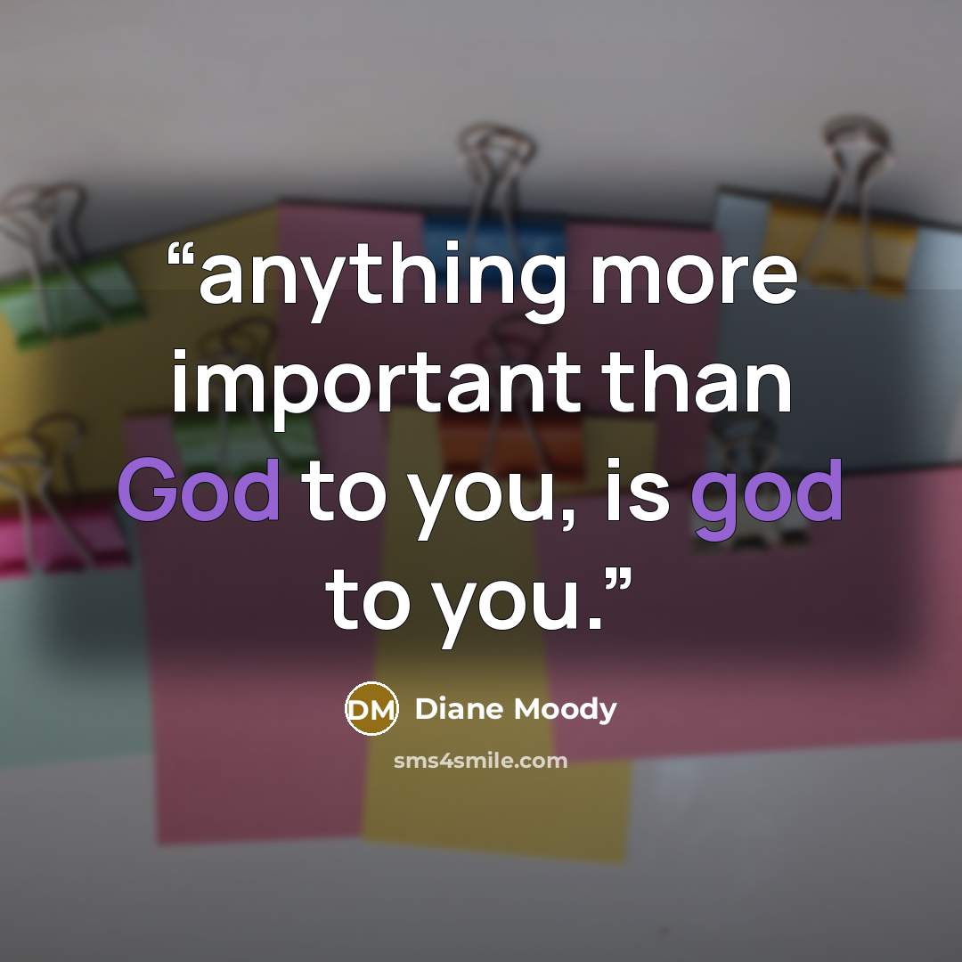 “anything more important than God to you, is god to you.” quote by Diane Moody